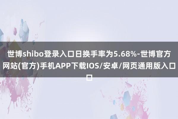 世博shibo登录入口日换手率为5.68%-世博官方网站(官方)手机APP下载IOS/安卓/网页通用版入口