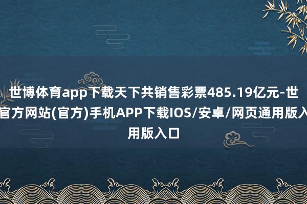 世博体育app下载天下共销售彩票485.19亿元-世博官方网站(官方)手机APP下载IOS/安卓/网页通用版入口