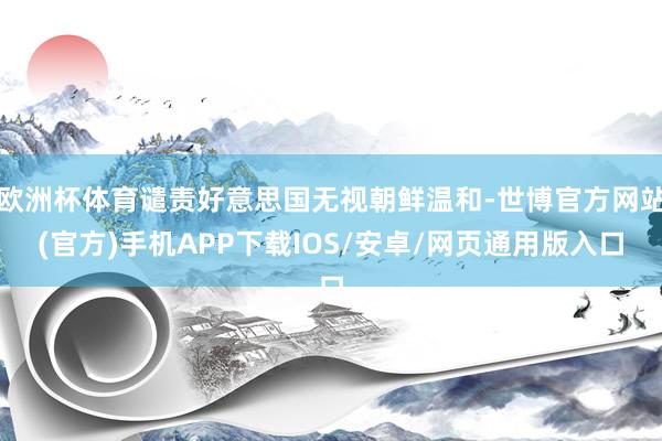 欧洲杯体育谴责好意思国无视朝鲜温和-世博官方网站(官方)手机APP下载IOS/安卓/网页通用版入口