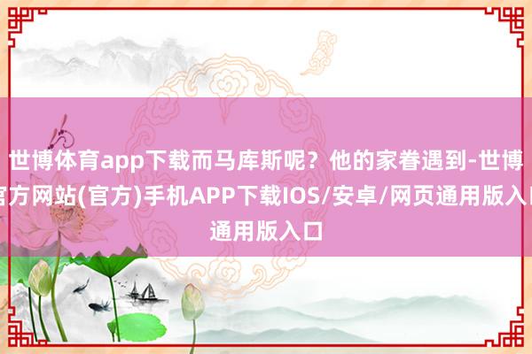 世博体育app下载而马库斯呢？他的家眷遇到-世博官方网站(官方)手机APP下载IOS/安卓/网页通用版入口