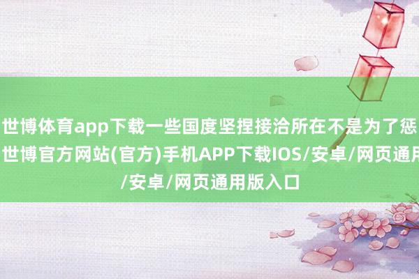世博体育app下载一些国度坚捏接洽所在不是为了惩处问题-世博官方网站(官方)手机APP下载IOS/安卓/网页通用版入口