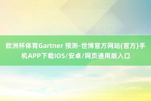 欧洲杯体育Gartner 预测-世博官方网站(官方)手机APP下载IOS/安卓/网页通用版入口