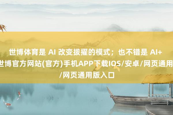 世博体育是 AI 改变拔擢的模式；也不错是 AI+ 教学-世博官方网站(官方)手机APP下载IOS/安卓/网页通用版入口