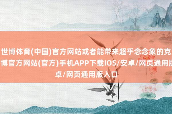 世博体育(中国)官方网站或者能带来超乎念念象的克己-世博官方网站(官方)手机APP下载IOS/安卓/网页通用版入口