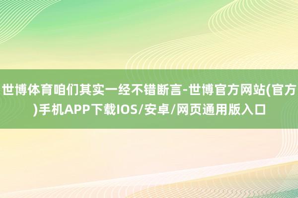 世博体育咱们其实一经不错断言-世博官方网站(官方)手机APP下载IOS/安卓/网页通用版入口