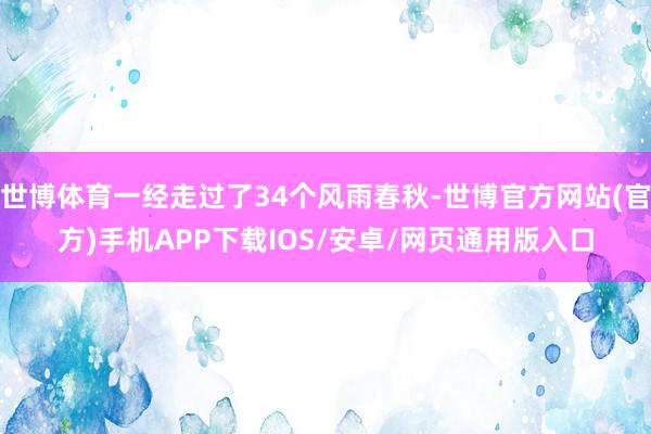 世博体育一经走过了34个风雨春秋-世博官方网站(官方)手机APP下载IOS/安卓/网页通用版入口