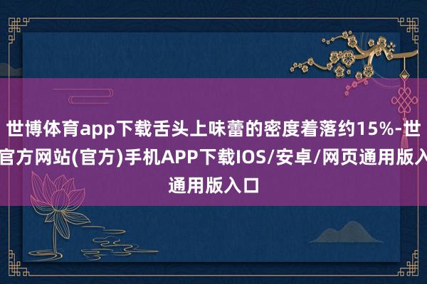 世博体育app下载舌头上味蕾的密度着落约15%-世博官方网站(官方)手机APP下载IOS/安卓/网页通用版入口