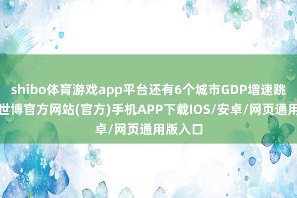 shibo体育游戏app平台还有6个城市GDP增速跳动5%-世博官方网站(官方)手机APP下载IOS/安卓/网页通用版入口
