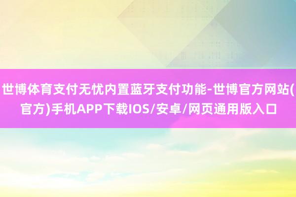 世博体育支付无忧内置蓝牙支付功能-世博官方网站(官方)手机APP下载IOS/安卓/网页通用版入口