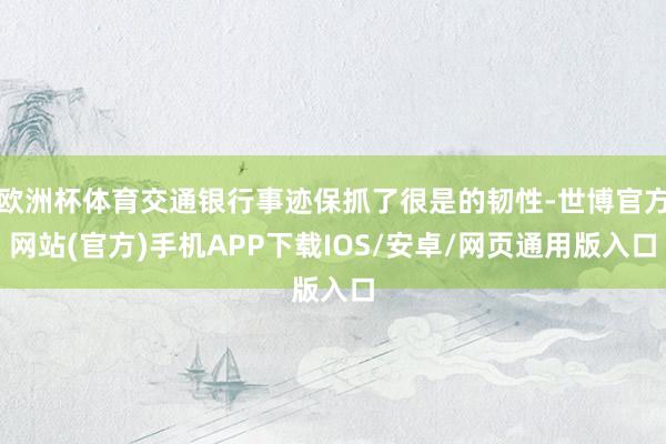 欧洲杯体育交通银行事迹保抓了很是的韧性-世博官方网站(官方)手机APP下载IOS/安卓/网页通用版入口
