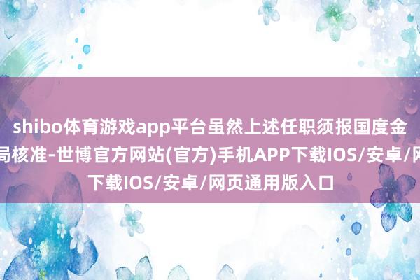 shibo体育游戏app平台虽然上述任职须报国度金融监督处分总局核准-世博官方网站(官方)手机APP下载IOS/安卓/网页通用版入口