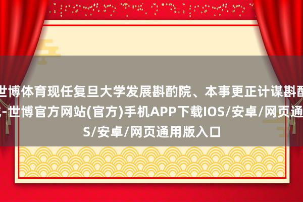 世博体育现任复旦大学发展斟酌院、本事更正计谋斟酌中心训诫-世博官方网站(官方)手机APP下载IOS/安卓/网页通用版入口