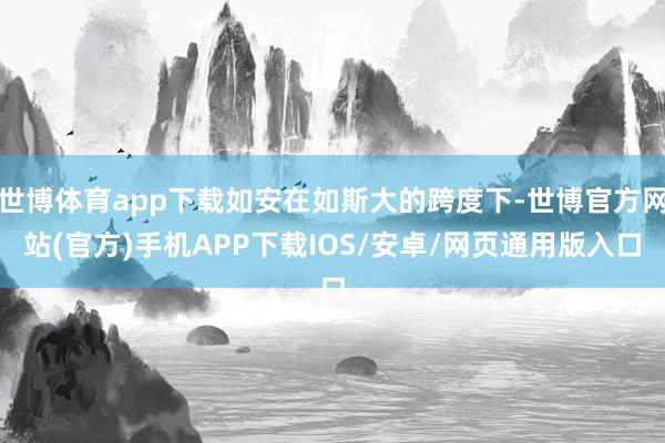 世博体育app下载如安在如斯大的跨度下-世博官方网站(官方)手机APP下载IOS/安卓/网页通用版入口