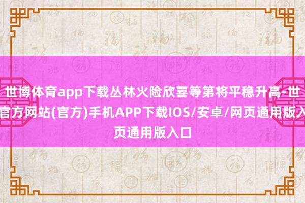 世博体育app下载丛林火险欣喜等第将平稳升高-世博官方网站(官方)手机APP下载IOS/安卓/网页通用版入口
