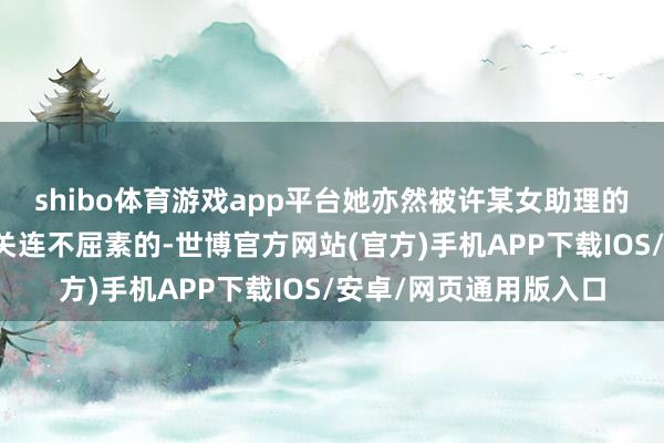 shibo体育游戏app平台她亦然被许某女助理的男友见告两个东谈主关连不屈素的-世博官方网站(官方)手机APP下载IOS/安卓/网页通用版入口