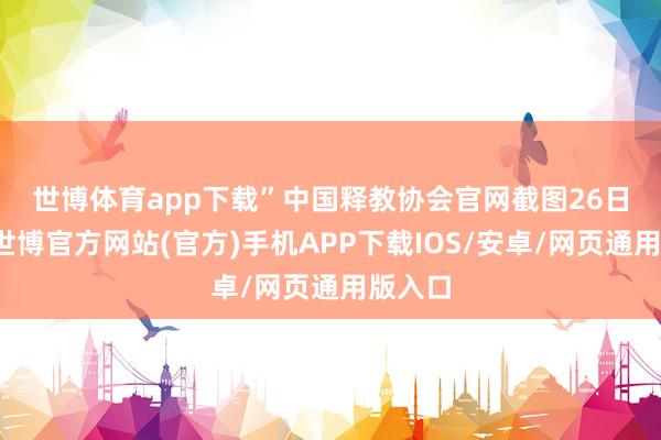 世博体育app下载”中国释教协会官网截图　　26日下昼-世博官方网站(官方)手机APP下载IOS/安卓/网页通用版入口