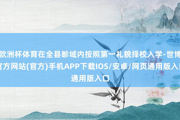 欧洲杯体育在全县畛域内按照第一礼貌择校入学-世博官方网站(官方)手机APP下载IOS/安卓/网页通用版入口