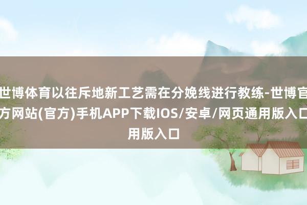 世博体育以往斥地新工艺需在分娩线进行教练-世博官方网站(官方)手机APP下载IOS/安卓/网页通用版入口