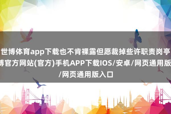 世博体育app下载也不肯裸露但愿裁掉些许职责岗亭-世博官方网站(官方)手机APP下载IOS/安卓/网页通用版入口