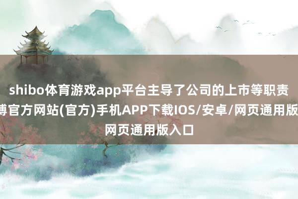shibo体育游戏app平台主导了公司的上市等职责-世博官方网站(官方)手机APP下载IOS/安卓/网页通用版入口