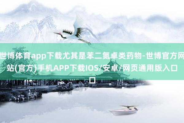 世博体育app下载尤其是苯二氮卓类药物-世博官方网站(官方)手机APP下载IOS/安卓/网页通用版入口