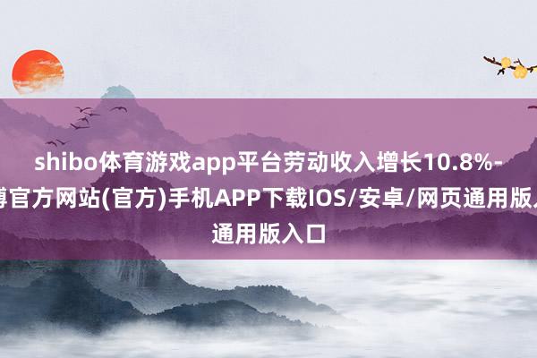shibo体育游戏app平台劳动收入增长10.8%-世博官方网站(官方)手机APP下载IOS/安卓/网页通用版入口