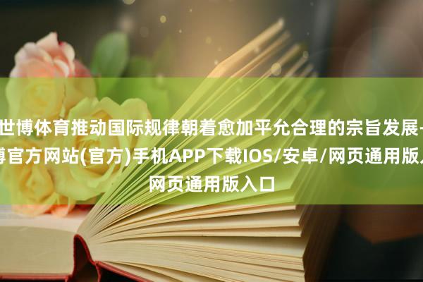 世博体育推动国际规律朝着愈加平允合理的宗旨发展-世博官方网站(官方)手机APP下载IOS/安卓/网页通用版入口