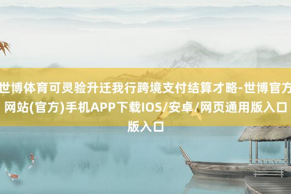 世博体育可灵验升迁我行跨境支付结算才略-世博官方网站(官方)手机APP下载IOS/安卓/网页通用版入口
