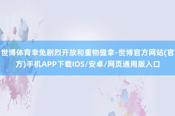 世博体育幸免剧烈开放和重物提拿-世博官方网站(官方)手机APP下载IOS/安卓/网页通用版入口