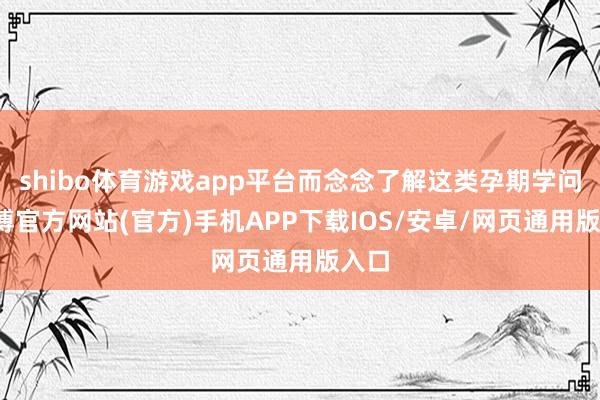 shibo体育游戏app平台而念念了解这类孕期学问-世博官方网站(官方)手机APP下载IOS/安卓/网页通用版入口