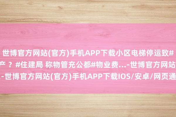 世博官方网站(官方)手机APP下载小区电梯停运致#妊妇 未实时送医#流产 ？#住建局 称物管充公都#物业费...-世博官方网站(官方)手机APP下载IOS/安卓/网页通用版入口