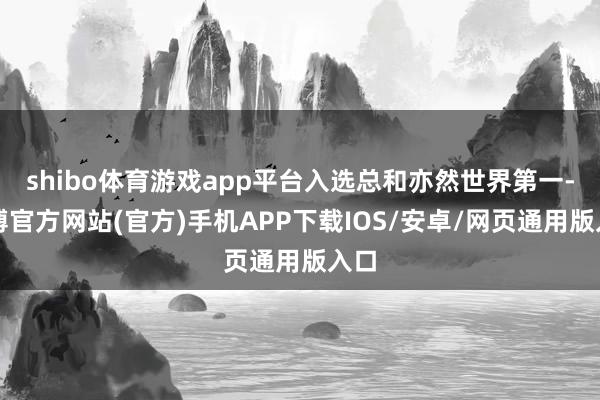 shibo体育游戏app平台入选总和亦然世界第一-世博官方网站(官方)手机APP下载IOS/安卓/网页通用版入口