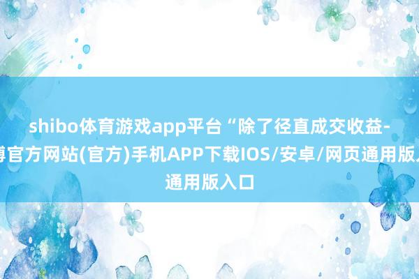 shibo体育游戏app平台　　“除了径直成交收益-世博官方网站(官方)手机APP下载IOS/安卓/网页通用版入口