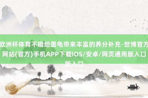 欧洲杯体育不错给墨龟带来丰富的养分补充-世博官方网站(官方)手机APP下载IOS/安卓/网页通用版入口
