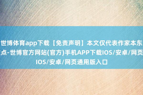 世博体育app下载【免责声明】本文仅代表作家本东说念主不雅点-世博官方网站(官方)手机APP下载IOS/安卓/网页通用版入口