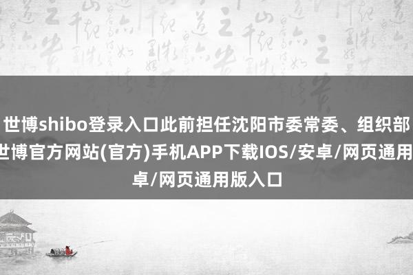世博shibo登录入口此前担任沈阳市委常委、组织部部长-世博官方网站(官方)手机APP下载IOS/安卓/网页通用版入口