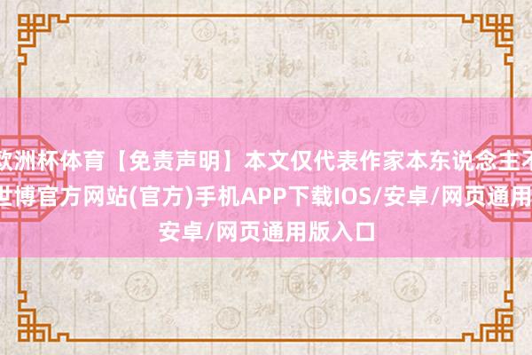 欧洲杯体育【免责声明】本文仅代表作家本东说念主不雅点-世博官方网站(官方)手机APP下载IOS/安卓/网页通用版入口