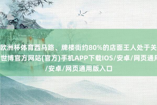 欧洲杯体育西马路、牌楼街约80%的店面王人处于关门景象-世博官方网站(官方)手机APP下载IOS/安卓/网页通用版入口