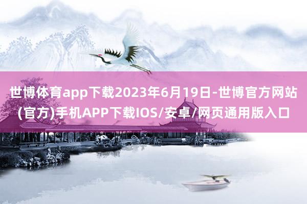 世博体育app下载2023年6月19日-世博官方网站(官方)手机APP下载IOS/安卓/网页通用版入口