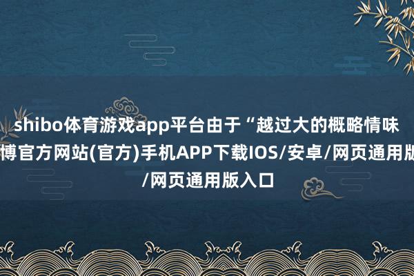 shibo体育游戏app平台由于“越过大的概略情味”-世博官方网站(官方)手机APP下载IOS/安卓/网页通用版入口