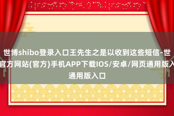 世博shibo登录入口王先生之是以收到这些短信-世博官方网站(官方)手机APP下载IOS/安卓/网页通用版入口