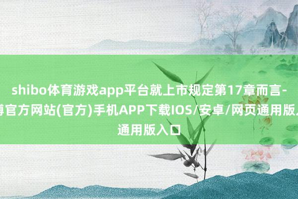 shibo体育游戏app平台就上市规定第17章而言-世博官方网站(官方)手机APP下载IOS/安卓/网页通用版入口