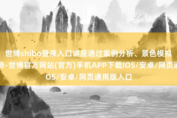 世博shibo登录入口讲座通过案例分析、景色模拟等互动形势-世博官方网站(官方)手机APP下载IOS/安卓/网页通用版入口