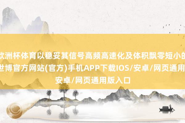 欧洲杯体育以稳妥其信号高频高速化及体积飘零短小的秉性-世博官方网站(官方)手机APP下载IOS/安卓/网页通用版入口