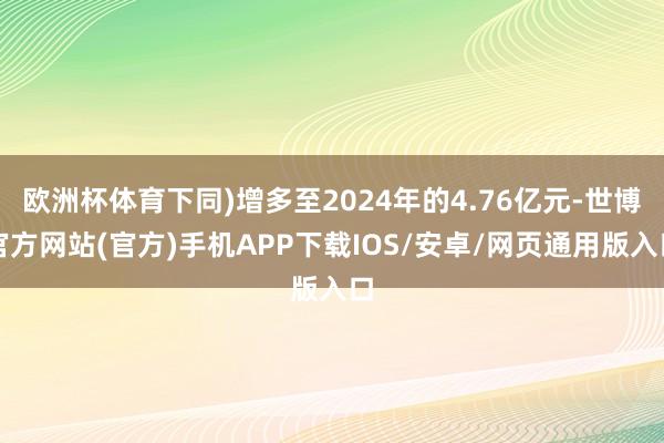 欧洲杯体育下同)增多至2024年的4.76亿元-世博官方网站(官方)手机APP下载IOS/安卓/网页通用版入口