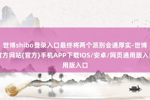世博shibo登录入口最终将两个派别会通厚实-世博官方网站(官方)手机APP下载IOS/安卓/网页通用版入口
