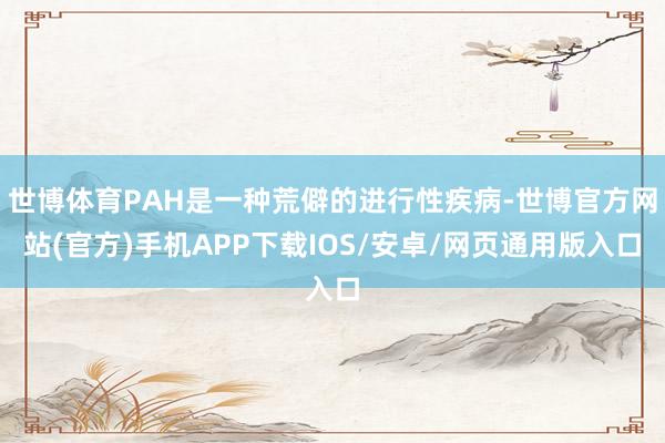 世博体育PAH是一种荒僻的进行性疾病-世博官方网站(官方)手机APP下载IOS/安卓/网页通用版入口