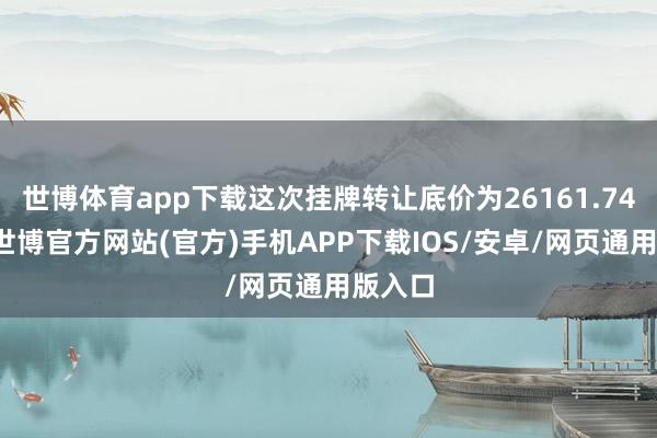 世博体育app下载这次挂牌转让底价为26161.74万元-世博官方网站(官方)手机APP下载IOS/安卓/网页通用版入口