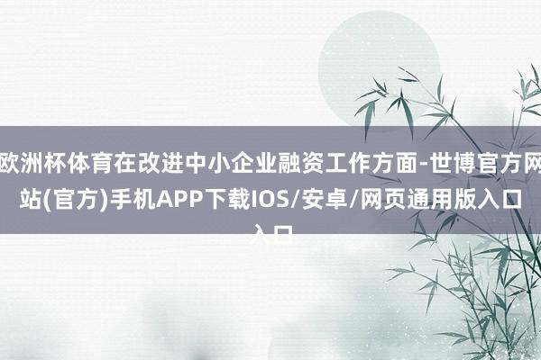 欧洲杯体育在改进中小企业融资工作方面-世博官方网站(官方)手机APP下载IOS/安卓/网页通用版入口