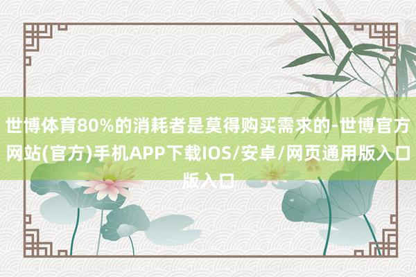 世博体育80%的消耗者是莫得购买需求的-世博官方网站(官方)手机APP下载IOS/安卓/网页通用版入口